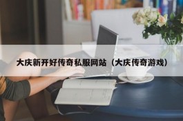 大庆新开好传奇私服网站（大庆传奇游戏）