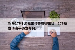 新开176手游复古传奇在哪里找（176复古传奇手游发布网）