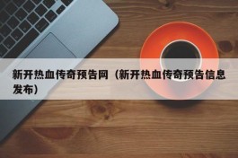 新开热血传奇预告网（新开热血传奇预告信息发布）