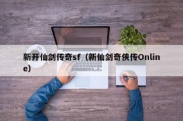 新开仙剑传奇sf（新仙剑奇侠传Online）