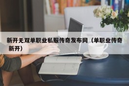 新开无双单职业私服传奇发布网（单职业传奇 新开）