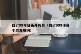 找sf99今日新开传奇（找sf999传奇手游发布网）