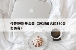 传奇80新开合击（2018最火的180合击传奇）