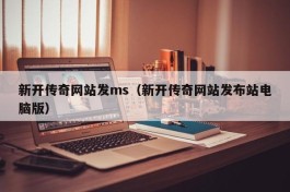 新开传奇网站发ms（新开传奇网站发布站电脑版）