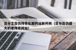 百分之百仿传奇私服网站新开网（百分百仿盛大的老传奇网站）