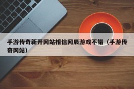 手游传奇新开网站相信网辰游戏不错（手游传奇网站）