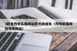 3职业传奇私服网站新开网迷失（传奇新服网找传奇网站）