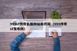 999sf传奇私服网站新开网（999传奇sf发布网）