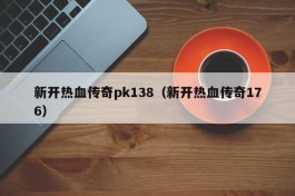 新开热血传奇pk138（新开热血传奇176）