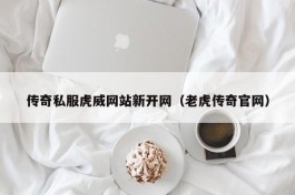 传奇私服虎威网站新开网（老虎传奇官网）