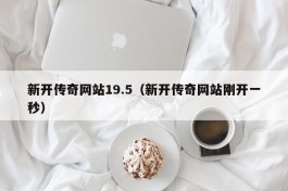 新开传奇网站19.5（新开传奇网站刚开一秒）