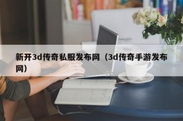 新开3d传奇私服发布网（3d传奇手游发布网）