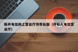 新开电信网上营业厅传奇私服（开私人电信营业厅）