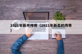 2021年新开传奇（2021年新出的传奇）