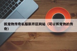 抓宠物传奇私服新开区网站（可以抓宠物的传奇）