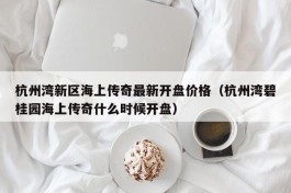 杭州湾新区海上传奇最新开盘价格（杭州湾碧桂园海上传奇什么时候开盘）