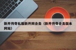 新开传奇私服新开网合击（新开传奇合击版本网站）