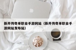 新开传奇单职业手游网站（新开传奇单职业手游网站发布站）