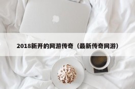 2018新开的网游传奇（最新传奇网游）