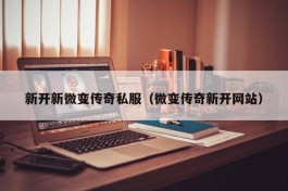 新开新微变传奇私服（微变传奇新开网站）