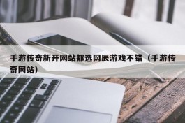 手游传奇新开网站都选网辰游戏不错（手游传奇网站）