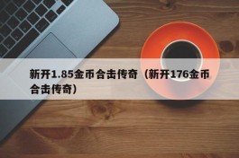 新开1.85金币合击传奇（新开176金币合击传奇）