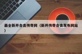 最全新开合击传奇网（新开传奇合击发布网站）