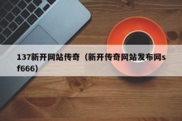 137新开网站传奇（新开传奇网站发布网sf666）