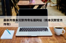 最新开我本沉默传奇私服网站（我本沉默官方传奇）