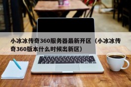 小冰冰传奇360服务器最新开区（小冰冰传奇360版本什么时候出新区）