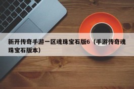 新开传奇手游一区魂珠宝石版6（手游传奇魂珠宝石版本）