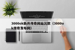 3000ok新开传奇网站沉默（3000ok传奇发布网）