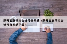 新开变态倍攻合计传奇网站（新开变态倍攻合计传奇网站下载）