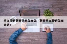 热血传奇新开信息发布站（新开热血传奇发布网站）