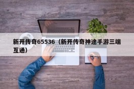 新开传奇65536（新开传奇神途手游三端互通）