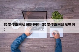 轻变传奇网私服新开网（轻变传奇网站发布网）