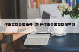 传奇英雄合击新开（新开传奇合击英雄发布网）