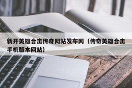 新开英雄合击传奇网站发布网（传奇英雄合击手机版本网站）