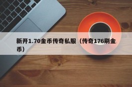 新开1.70金币传奇私服（传奇176刷金币）