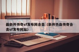 最新开传奇sf发布网合击（新开热血传奇合击sf发布网站）