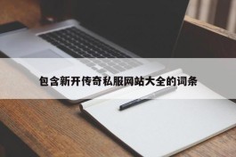 包含新开传奇私服网站大全的词条