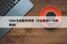 7080今日新开传奇（今日新开1 76传奇网）