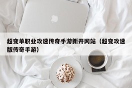 超变单职业攻速传奇手游新开网站（超变攻速版传奇手游）