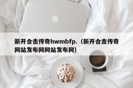 新开合击传奇hwmbfp.（新开合击传奇网站发布网网站发布网）