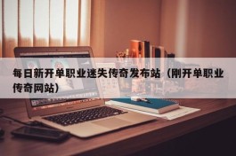 每日新开单职业迷失传奇发布站（刚开单职业传奇网站）