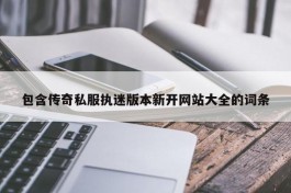 包含传奇私服执迷版本新开网站大全的词条