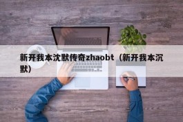 新开我本沈默传奇zhaobt（新开我本沉默）