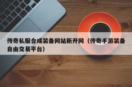 传奇私服合成装备网站新开网（传奇手游装备自由交易平台）