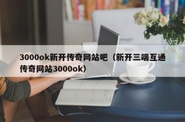 3000ok新开传奇网站吧（新开三端互通传奇网站3000ok）