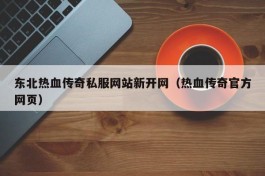 东北热血传奇私服网站新开网（热血传奇官方网页）